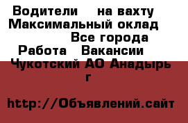 Водители BC на вахту. › Максимальный оклад ­ 99 000 - Все города Работа » Вакансии   . Чукотский АО,Анадырь г.